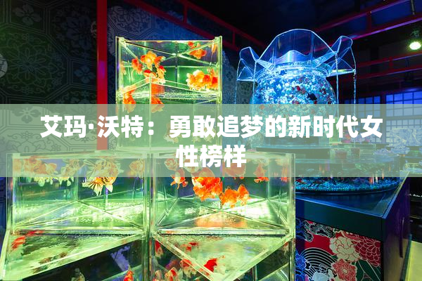 艾玛·沃特：勇敢追梦的新时代女性榜样