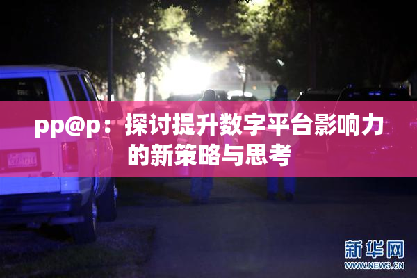 pp@p：探讨提升数字平台影响力的新策略与思考