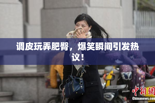 调皮玩弄肥臀，爆笑瞬间引发热议！