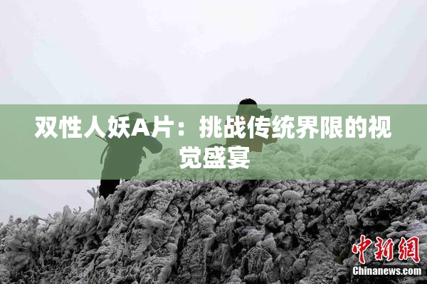 双性人妖A片：挑战传统界限的视觉盛宴