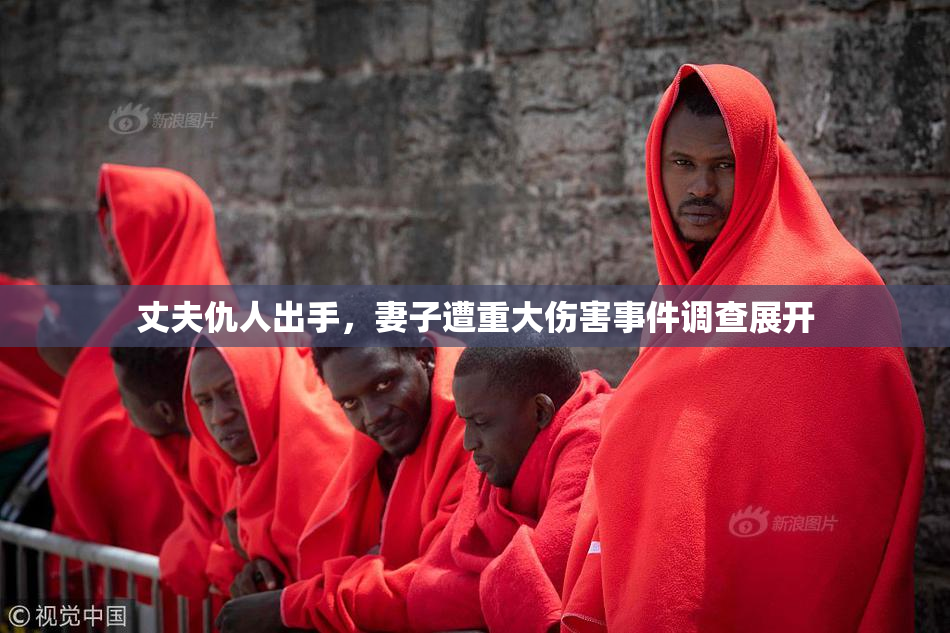 丈夫仇人出手，妻子遭重大伤害事件调查展开