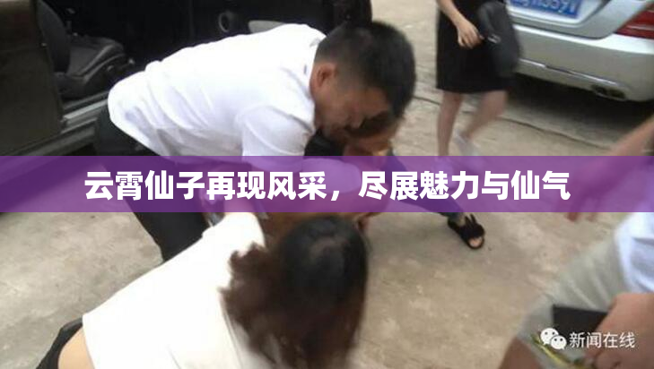 云霄仙子再现风采，尽展魅力与仙气