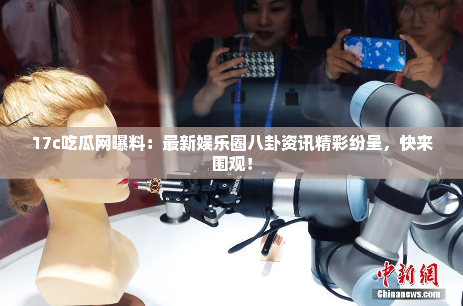17c吃瓜网曝料：最新娱乐圈八卦资讯精彩纷呈，快来围观！