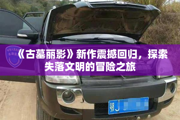 《古墓丽影》新作震撼回归，探索失落文明的冒险之旅