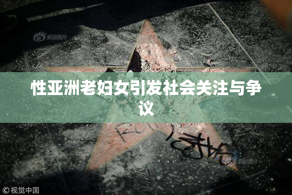 性亚洲老妇女引发社会关注与争议
