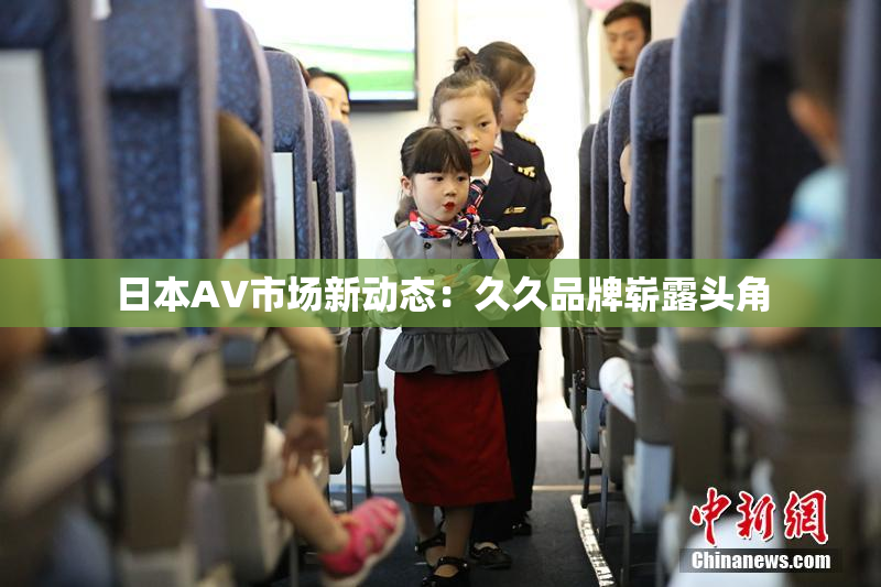 日本AV市场新动态：久久品牌崭露头角
