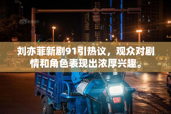 刘亦菲新剧91引热议，观众对剧情和角色表现出浓厚兴趣。