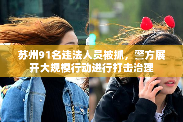 苏州91名违法人员被抓，警方展开大规模行动进行打击治理