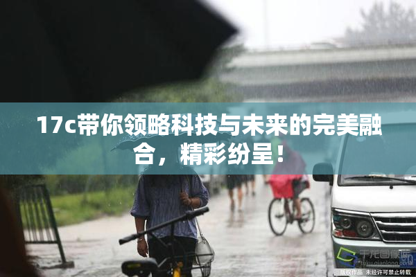 17c带你领略科技与未来的完美融合，精彩纷呈！