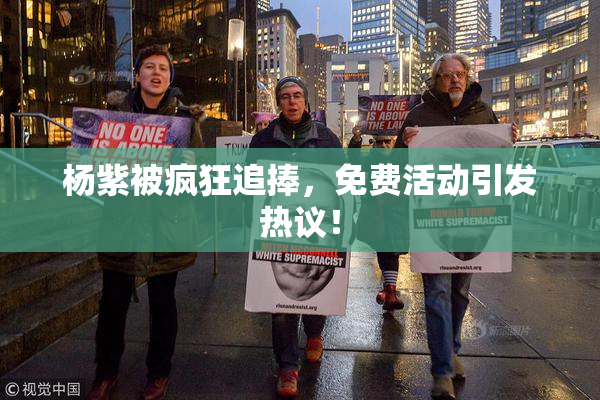 杨紫被疯狂追捧，免费活动引发热议！