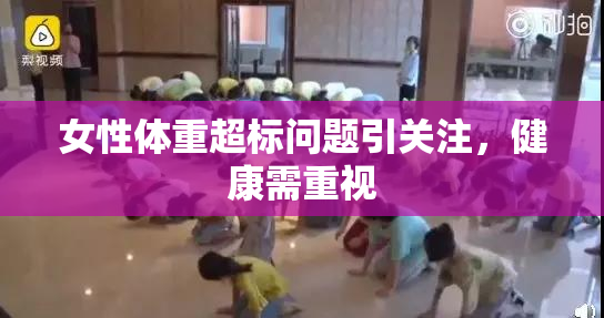 女性体重超标问题引关注，健康需重视