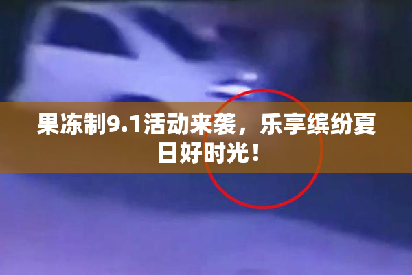 果冻制9.1活动来袭，乐享缤纷夏日好时光！