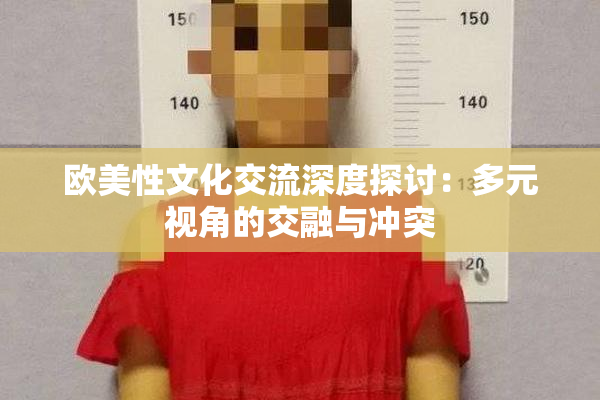 欧美性文化交流深度探讨：多元视角的交融与冲突