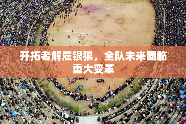 开拓者解雇银狼，全队未来面临重大变革