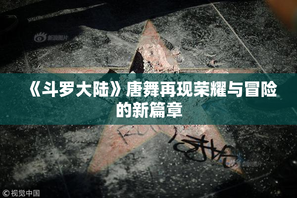 《斗罗大陆》唐舞再现荣耀与冒险的新篇章