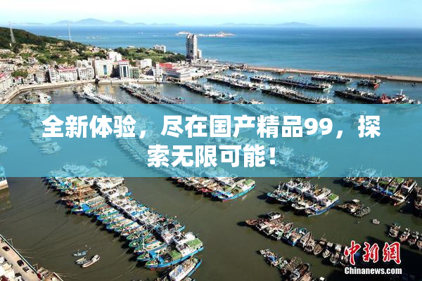全新体验，尽在国产精品99，探索无限可能！