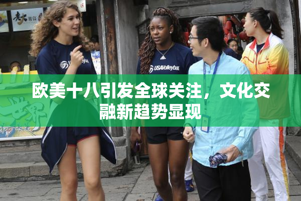 欧美十八引发全球关注，文化交融新趋势显现