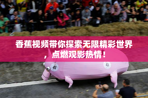 香蕉视频带你探索无限精彩世界，点燃观影热情！