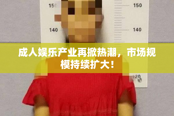 成人娱乐产业再掀热潮，市场规模持续扩大！