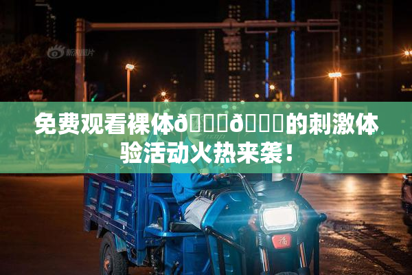 免费观看裸体🔞🔞的刺激体验活动火热来袭！