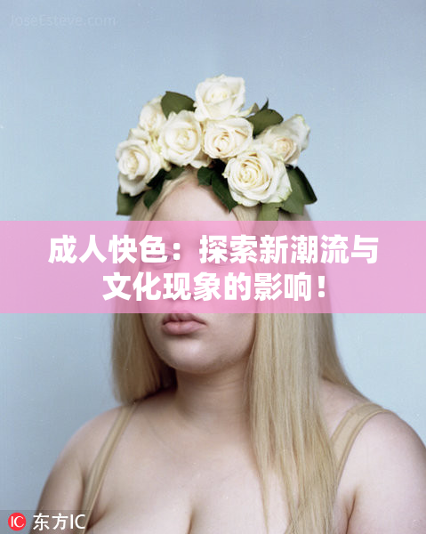 成人快色：探索新潮流与文化现象的影响！