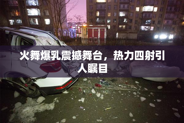 火舞爆乳震撼舞台，热力四射引人瞩目