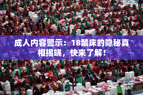 成人内容警示：18禁床的隐秘真相揭晓，快来了解！