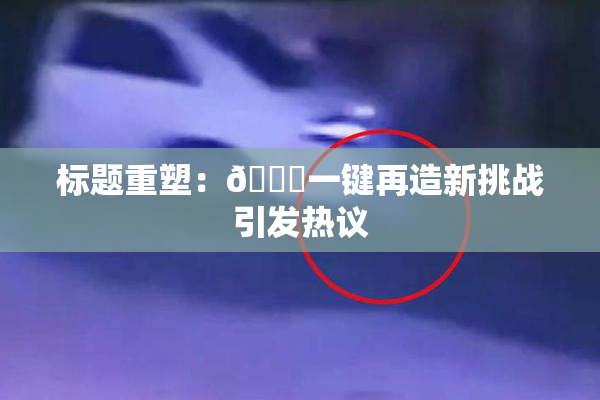 标题重塑：🔞一键再造新挑战引发热议