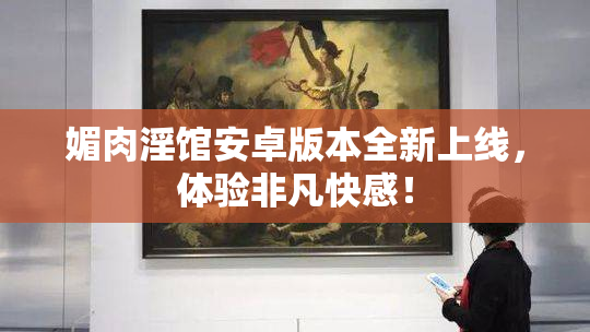 媚肉淫馆安卓版本全新上线，体验非凡快感！