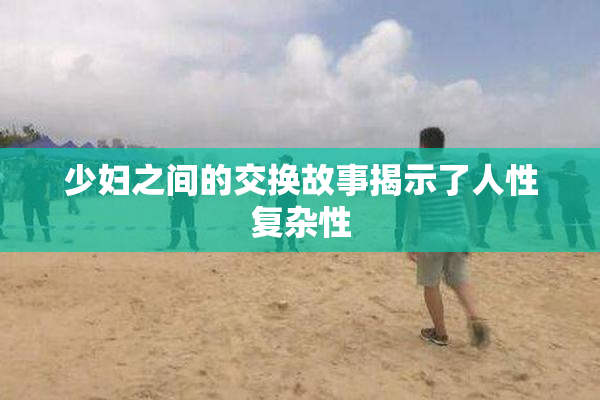 少妇之间的交换故事揭示了人性复杂性