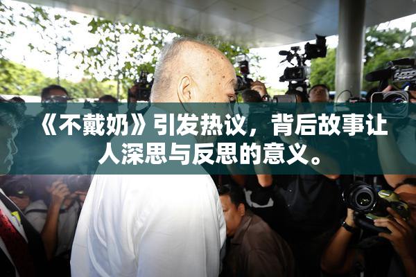 《不戴奶》引发热议，背后故事让人深思与反思的意义。