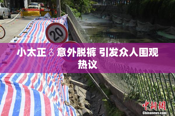小太正♂意外脱裤 引发众人围观热议