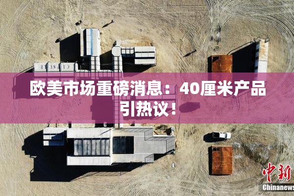 欧美市场重磅消息：40厘米产品引热议！