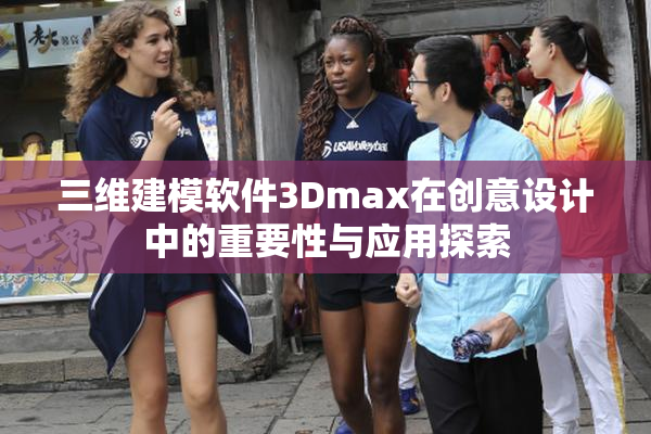 三维建模软件3Dmax在创意设计中的重要性与应用探索
