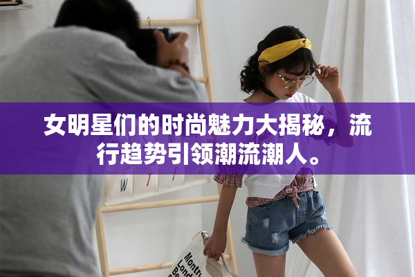 女明星们的时尚魅力大揭秘，流行趋势引领潮流潮人。