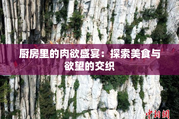 厨房里的肉欲盛宴：探索美食与欲望的交织