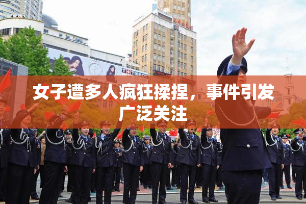 女子遭多人疯狂揉捏，事件引发广泛关注