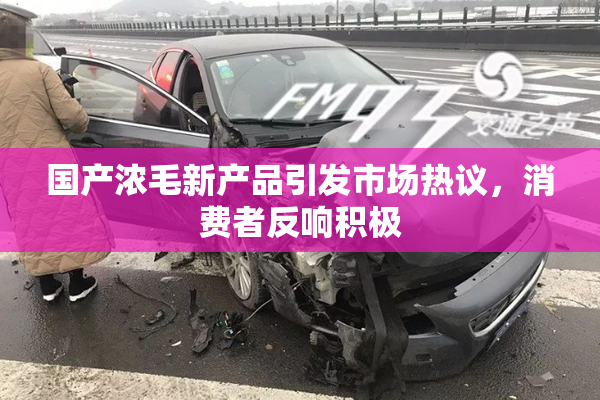 国产浓毛新产品引发市场热议，消费者反响积极