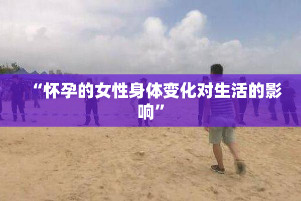 “怀孕的女性身体变化对生活的影响”