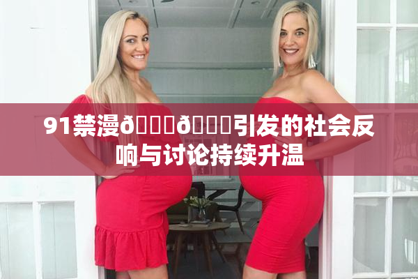 91禁漫🍆🍑引发的社会反响与讨论持续升温
