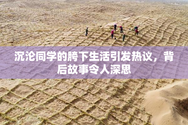 沉沦同学的胯下生活引发热议，背后故事令人深思