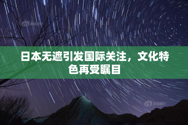 日本无遮引发国际关注，文化特色再受瞩目