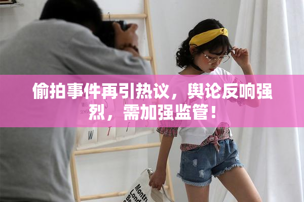 偷拍事件再引热议，舆论反响强烈，需加强监管！