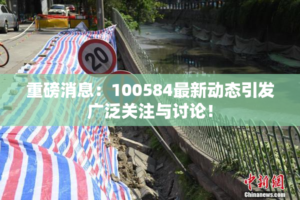 重磅消息：100584最新动态引发广泛关注与讨论！