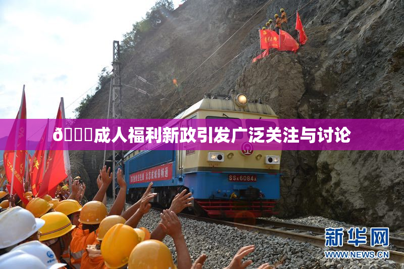 🔞成人福利新政引发广泛关注与讨论