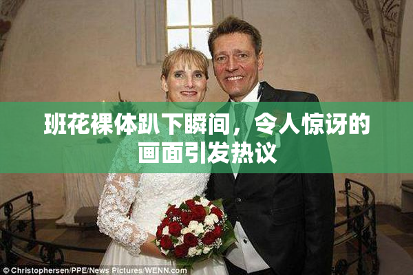 班花裸体趴下瞬间，令人惊讶的画面引发热议