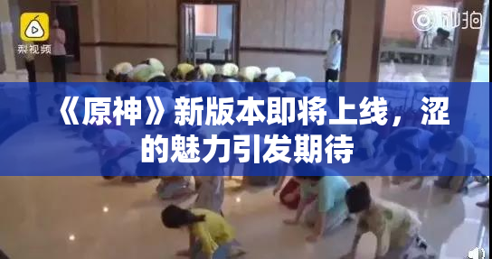 《原神》新版本即将上线，涩的魅力引发期待