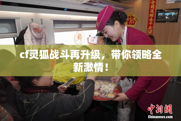 cf灵狐战斗再升级，带你领略全新激情！
