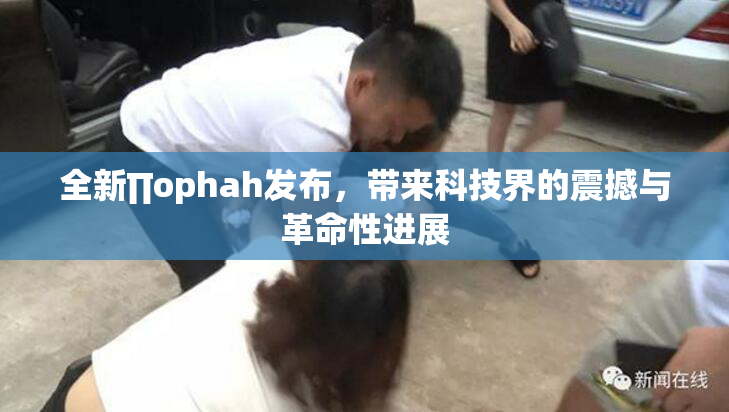 全新∏ophah发布，带来科技界的震撼与革命性进展