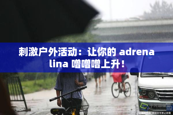 刺激户外活动：让你的 adrenalina 噌噌噌上升！